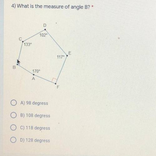 4) What is the measure of angle B?*

102
133
E
117
B
170
А
F
OA) 98 degress
OB) 108 degress
OC) 11