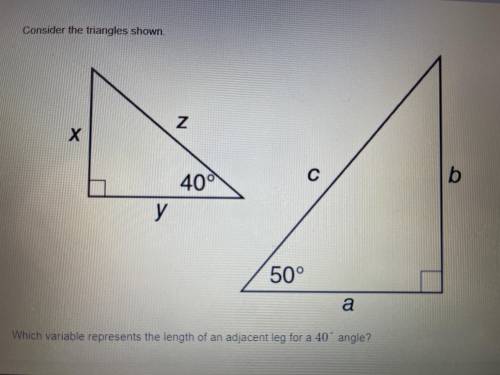 Consider the triangles shown.

Which variable represents the length of an adjacent leg for a 40° a