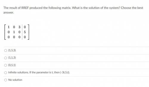 The result of RREF produced the following matrix. What is the solution to the system? Choose the be