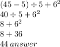 (45 - 5) \div 5 +  {6}^{2}  \\ 40 \div 5 +  {6}^{2}  \\ 8 +  {6}^{2} \\ 8 + 36 \\ 44 \: answer