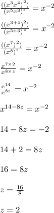 \frac{( {( {x}^{3} {x}^{4}  )}^{2}) }{ {( {x}^{5} {x}^{3}  )}^{z} }  =  {x}^{ - 2}  \\  \\  \frac{( {( {x}^{3 + 4}  )}^{2}) }{ {( {x}^{5 + 3} )}^{z} }  =  {x}^{ - 2} \\  \\  \frac{ {(( {x}^{7} ) }^{2}) }{ {( {x}^{8} )}^{z} }  =  {x}^{ - 2}  \\  \\    \frac{ {x}^{7 \times 2} }{ {x}^{8 \times z} }  =  {x}^{ - 2} \\  \\    \frac{ {x}^{14} }{ {x}^{8z} }  =  {x}^{ - 2}  \\  \\  {x}^{14 - 8z}  =  {x}^{ - 2}  \\  \\ 14 - 8z =  - 2 \\  \\ 14 + 2 = 8z \\  \\ 16 = 8z \\  \\ z =  \frac{16}{8}  \\  \\ z = 2