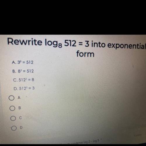 Rewrite log: 512 = 3 into exponential

form
A. 3° = 512
B. 8 = 512
C.512 = 8
D. 512 = 3
A
B
С
OD