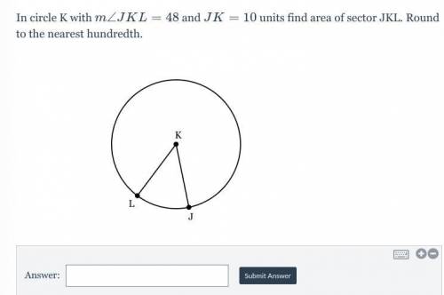 In circle K with m \angle JKL= 48m∠JKL=48 and JK=10JK=10 units find area of sector JKL. Round to th