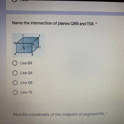 Name the intersection of planes QRB and TSR. *
Line BR
Line QA
Line QR
Line TS