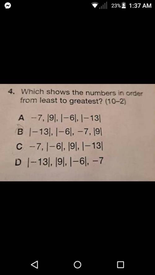 What is answer least to greatest?

A) -7, |9|, |-6|, |-13|
B) |-13|, |-6|, -7, |9|
C) -7, |-6|, |9