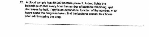 A blood sample has 50,000 bacteria present. a drug fights the bacteria such that every hour the num