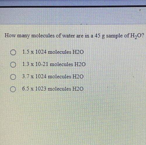 How many molecules of water are in a 45 g sample of H2O?

1. 1.5 x 1024 molecules H2O
2. 
1.3 x 10