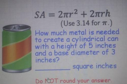 SA = 2πη2 + 2π/h (Use 3.14 for 1.) How much metal is needed to create a cylindrical can with a heig