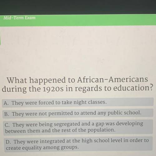 What happened to African-Americans

during the 1920s in regards to education?
A. They were forced