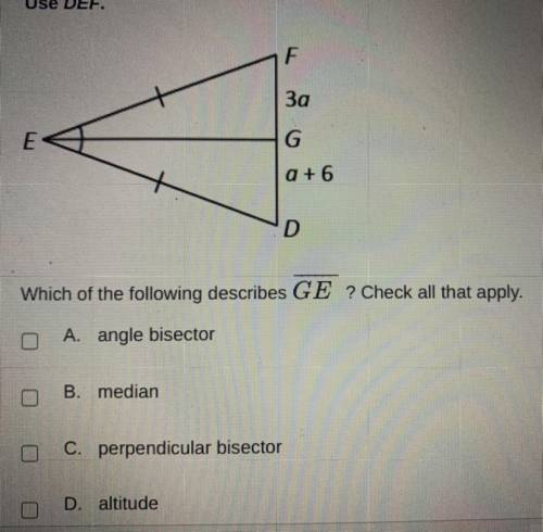 Use DEF

Which of the following describes GE ? Check all that apply.
A. angle bisector
B. median
C