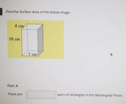 6 Find the Surface Area of the below image. 4 cm 10 cm 7 cm Part A There are pairs of rectangles in