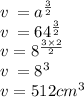 v \:  =  {a}^{ \frac{3}{2} }  \\ v \:  = 64 ^{ \frac{3}{2} }  \\  v = 8 ^{ \frac{3 \times 2}{2} }  \\ v \:  =  {8}^{3}  \\ v = 512cm ^{3}