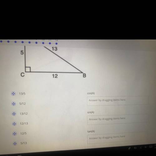 Match the rig ratio with its trig function based on the triangle below.Help

Cos(A)=
sin(A)=
Tan(A