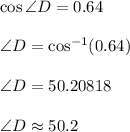 \cos \angle D = 0.64\\\\\angle D = \cos^{-1}(0.64)\\\\\angle D = 50.20818\\\\\angle D \approx 50.2\degree