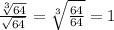\frac{\sqrt[3]{64} }{\sqrt{64} } =\sqrt[3]{\frac{64}{64} }=1