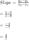Slope =\frac{y_{2}-y_{1}}{x_{2}-x_{1}}\\\\= \frac{1-5}{1-8}\\\\=\frac{-4}{-7}\\\\=\frac{4}{7}
