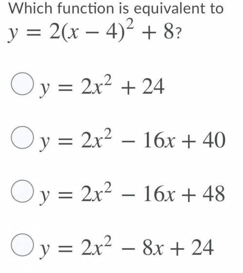 Which function is equivalent to y=2(x−4)^2+8

A. y=2x^2+24
B. y=2x^2−16x+40
C. y=2x^2−16x+48
D. y=
