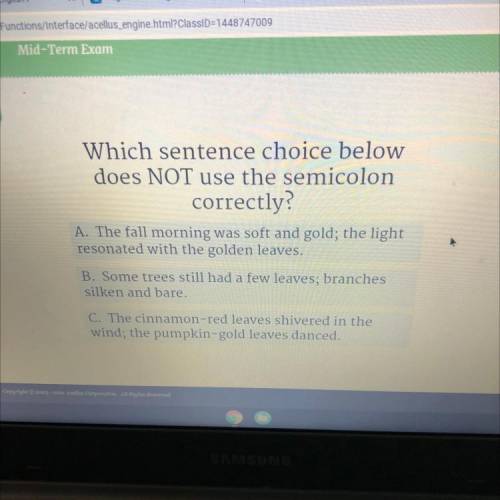Which sentence choice below

does NOT use the semicolon
correctly?
A. The fall morning was soft an