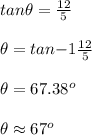 tan\theta =\frac{12}{5}\\ \\ \theta =tan{-1}\frac{12}{5}\\ \\ \theta =67.38^o\\ \\ \theta \approx 67^o