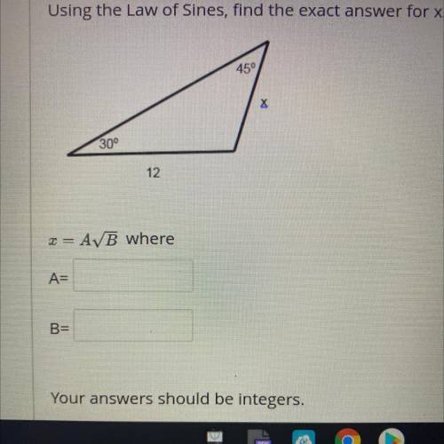 PLEASE HELP DUE IN 40 MINS!! Using the Law of Sines, find the exact answer for x.

45°
X
30°
12