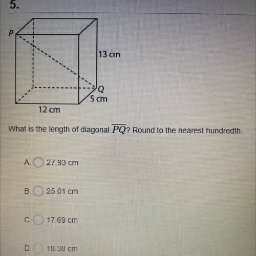 P

13 cm
Q
5 cm
12 cm
What is the length of diagonal PQ? Round to the nearest hundredth
A. 27.93 c