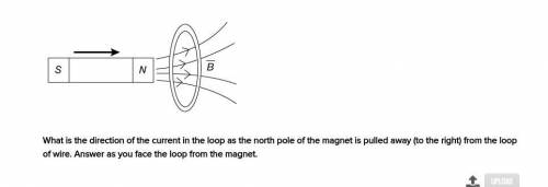 QUICK: What is the direction of the current in the loop as the north pole of the magnet is pulled a