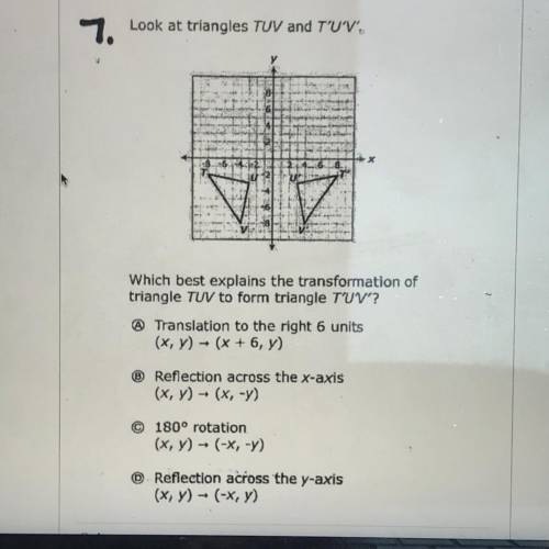 7.

Look at triangles TUV and T'UV.
Which best explains the transformation of
triangle TUV to form