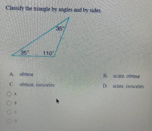 Classify the triangle by angles and by sides. 35 110 A obtuse B. acute, obtuse C. obtuse, isosceles