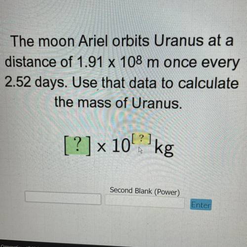 The moon Ariel orbits Uranus at a

distance of 1.91 x 108 m once every
2.52 days. Use that data to