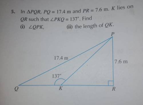In Δ PQR, PQ = 17.4 m and PR = 7.6 m. K lies on QR such that ∠ PKQ = 137 °. find

(i) ∠ QPR (ii) t