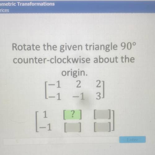 Rotate the given triangle 90°
counter-clockwise about the
origin.
1 2 2
-1 -1 3