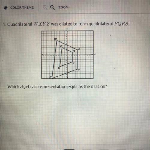 I need help asap

Quadrilateral WXYZ was dilated to form quadrilateral PQRS.
Which algebraic repre