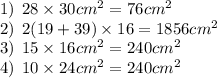 1) \:  \: 28 \times 30 {cm}^{2}  = 76 {cm}^{2}  \\ 2) \:  \: 2(19 + 39) \times 16 = 1856 {cm}^{2}  \\ 3) \:  \: 15 \times 16 {cm}^{2}  = 240 {cm}^{2}  \\ 4) \:  \: 10 \times 24 {cm}^{2}  = 240 {cm}^{2}
