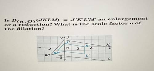 Is D (n, O) (JKLM) = J’K’L’M an enlargement or a reduction? what is the scale factor n of dilation