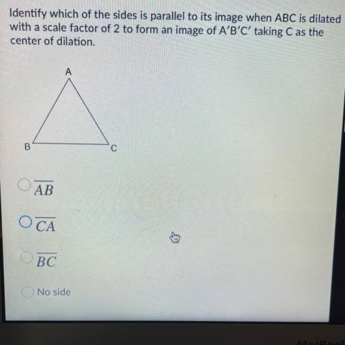 Identify which of the sides is parallel to its image when ABC is dilated

with a scale factor of 2
