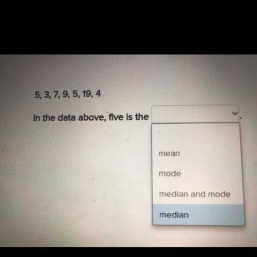 5,3,7,9, 5, 19,4

In the data above, five is the
mean
mode
median and mode
median
Help me please.