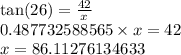\tan(26)  =  \frac{42}{x}  \\0.487732588565 \times x = 42 \\ x  = 86.11276134633
