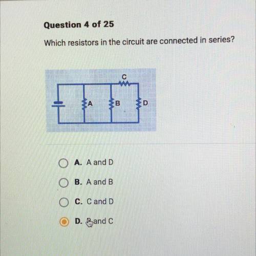 Which resistors in the circuit are connected in series?

A. A and D
B. A and B
C. Cand D
D. B and