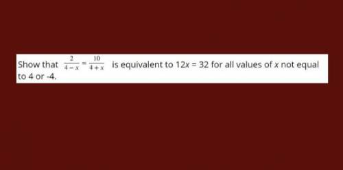 Show that 2/4-x = 10/4-x is equivalent to 12x=32 for all values of x not equal to 4 or -4
