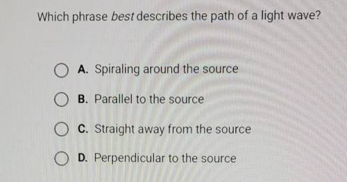 Which phrase best describes the path of a light a wave

A. Spiraling around the source B. Parallel