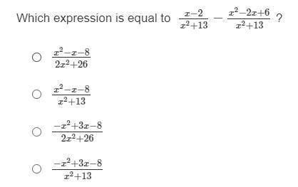 Plz help!

2. Which expression is equal to
x-2 / x^2+13 - x^2-2x+6 / x^2+13 ?
3. Which expression