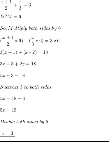 \displaystyle \frac{x+1}{2} + \frac{x}{3} = 3\\\\LCM = 6\\\\So, Multiply \ both \ sides \ by \ 6\\\\ (\frac{x+1}{2} * 6)  + (\frac{x}{3} * 6) = 3*6\\\\3(x+1) + (x*2) = 18\\\\ 3x + 3 + 2x = 18\\\\5x + 3 = 18\\\\Subtract \ 3 \ to \ both \ sides\\\\ 5x = 18-3\\\\5x = 15\\\\Divide \ both \ sides \ by \ 5\\\\\boxed{ x = 3}\\\\\rule[225]{225}{2}