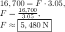 16,700=F\cdot 3.05,\\F=\frac{16,700}{3.05},\\F\approx \boxed{5,480\:\text{N}}