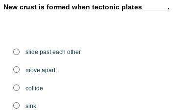 New crust is formed when tectonic plates ______.

A. slide past each other
B. move apart
C. collid