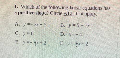 1. Which of the following linear equations has

a positive slope? Circle ALL that apply.
A. y =-3x