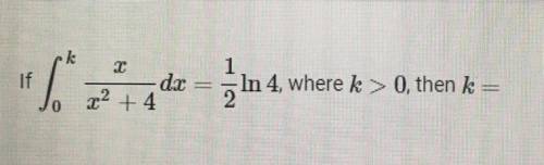 Calculus Help Please!!

If integral^k_0 x/(x^2 + 4) dx = 1/2 ln(4), where k > 0, then k=
I know