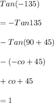 Tan (-135)\\\\=-Tan 135\\\\-Tan(90+45)\\\\-(-co+45)\\\\+co+45\\\\=1