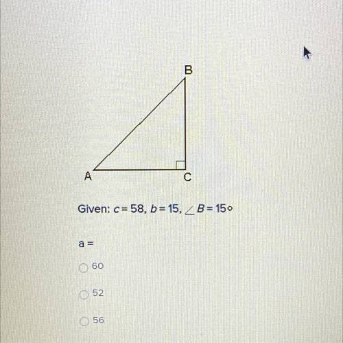 Given: c=58, b=15, angle B=15 degrees a= ?
a. 60
b. 52
c. 56