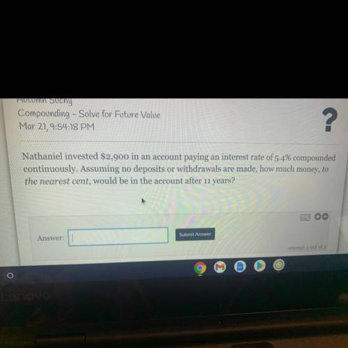 Nathaniel invested $2,900 in an account paying an interest rate of 5.4% compounded

continuously.