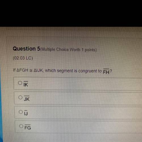 If FGH=IJK, which segment is congruent to FH?
IK
JK
TJ
FG